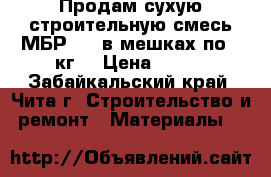 Продам сухую строительную смесь МБР-400 в мешках по 25кг  › Цена ­ 815 - Забайкальский край, Чита г. Строительство и ремонт » Материалы   